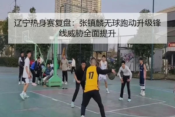 辽宁热身赛复盘:张镇麟无球跑动升级锋线威胁全面提升
