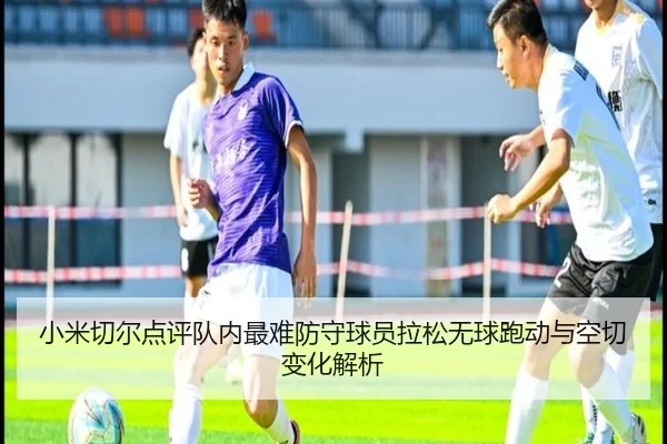 小米切尔点评队内最难防守球员拉松无球跑动与空切变化解析